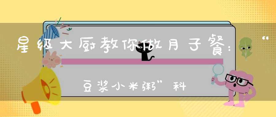 星级大厨教你做月子餐：“豆浆小米粥”科学坐月子，健康一辈子