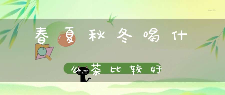 春夏秋冬喝什么茶比较好?