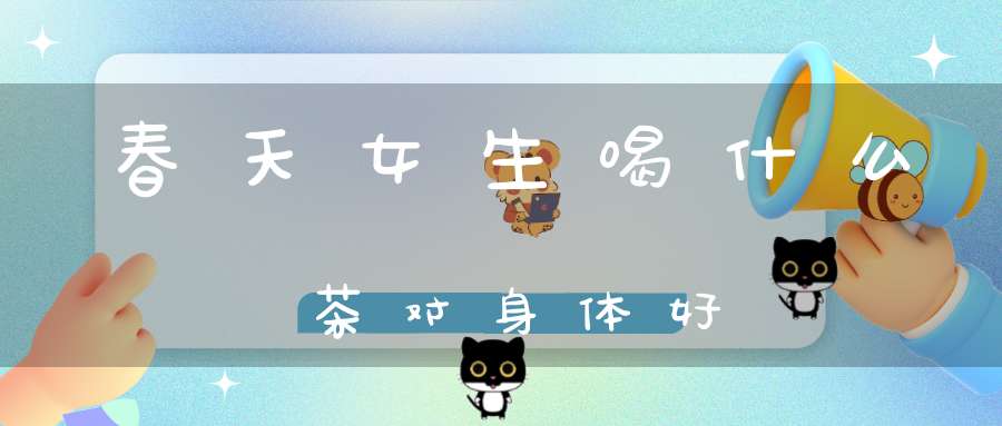 春天女生喝什么茶对身体好