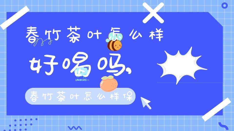 春竹茶叶怎么样好喝吗,春竹茶叶怎么样保存