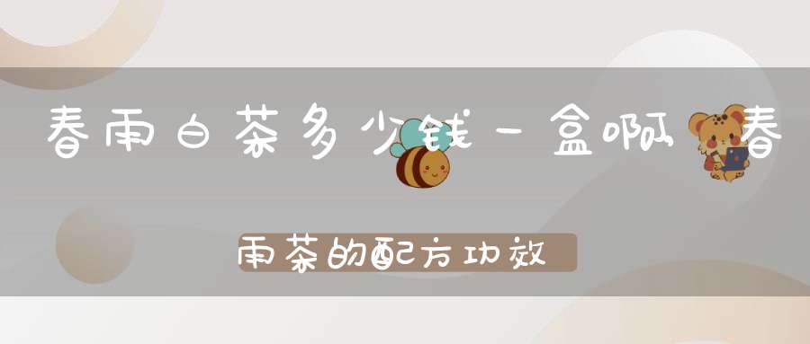 春雨白茶多少钱一盒啊,春雨茶的配方功效