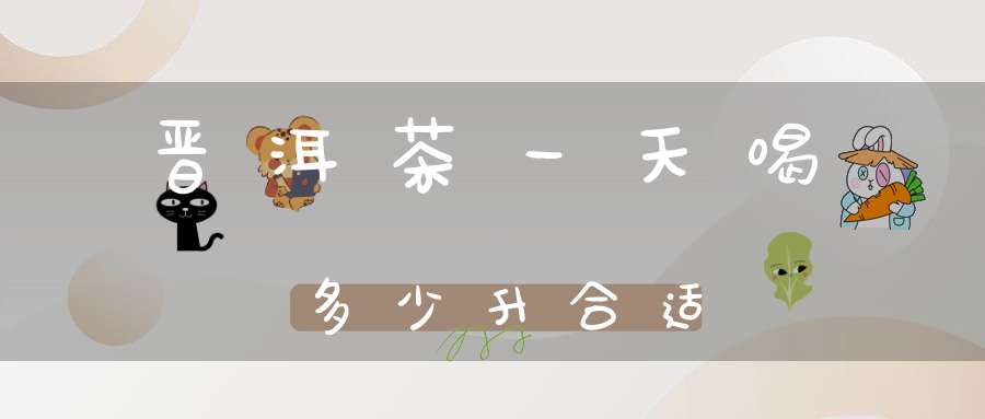 晋洱茶一天喝多少升合适