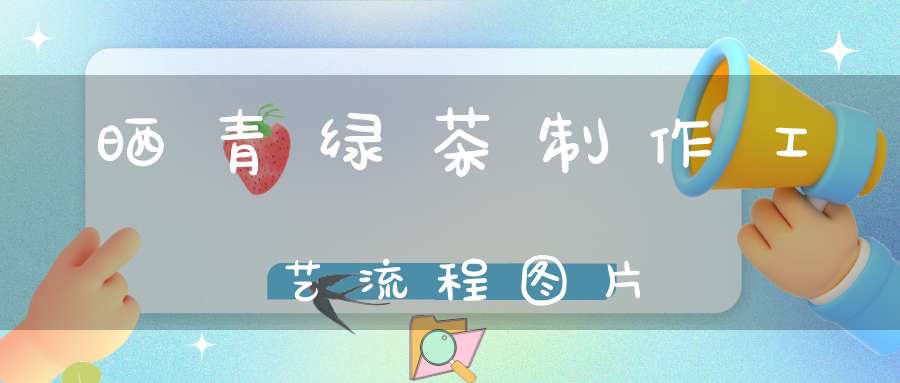 晒青绿茶制作工艺流程图片