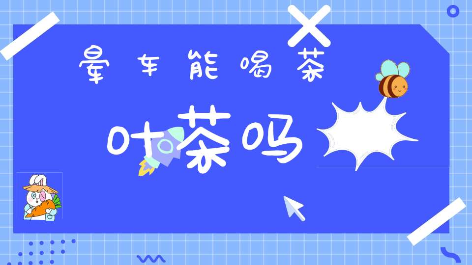 晕车能喝茶叶茶吗