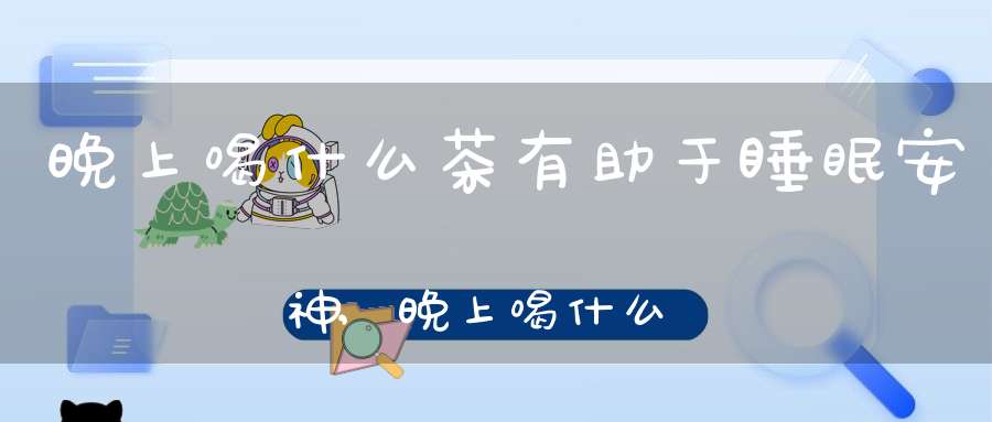 晚上喝什么茶有助于睡眠安神,晚上喝什么茶有助于睡眠呢