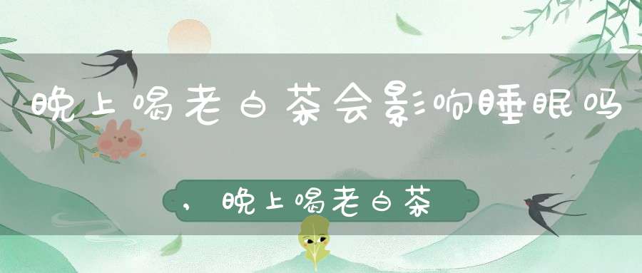 晚上喝老白茶会影响睡眠吗,晚上喝老白茶会有什么影响?