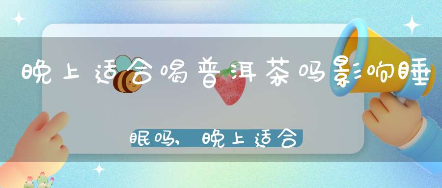 晚上适合喝普洱茶吗?影响睡眠吗,晚上适合喝普洱茶吗?