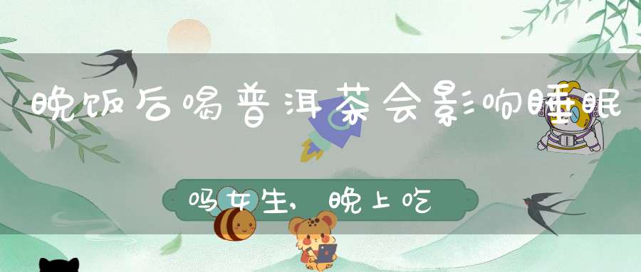 晚饭后喝普洱茶会影响睡眠吗女生,晚上吃完饭喝普洱茶好吗