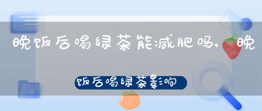 晚饭后喝绿茶能减肥吗,晚饭后喝绿茶影响睡眠吗
