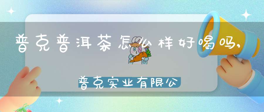 普克普洱茶怎么样好喝吗,普克实业有限公司
