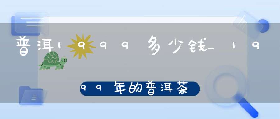 普洱1999多少钱_1999年的普洱茶饼