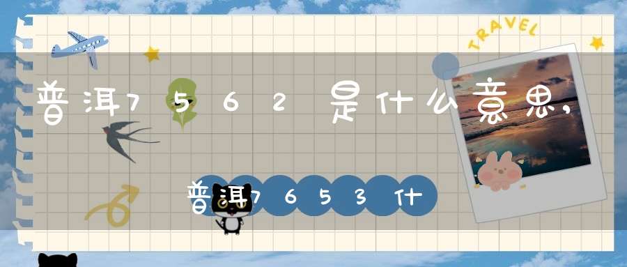 普洱7562是什么意思,普洱7653什么意思