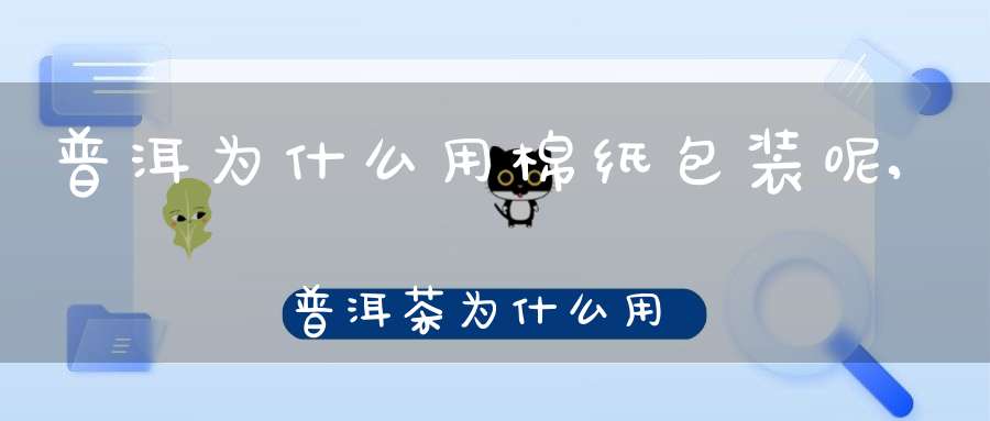 普洱为什么用棉纸包装呢,普洱茶为什么用棉纸包装