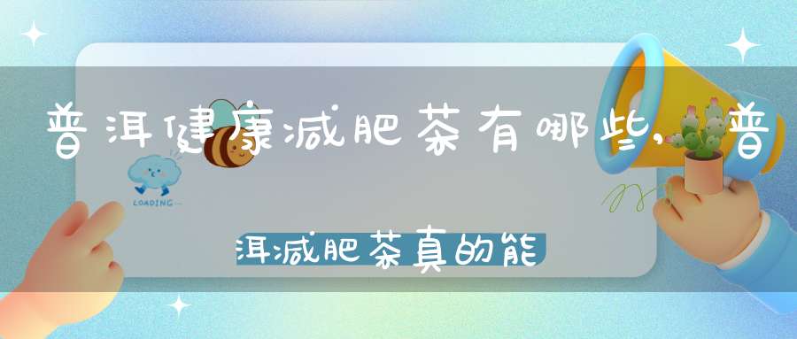 普洱健康减肥茶有哪些,普洱减肥茶真的能减肥吗