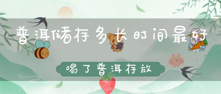 普洱储存多长时间最好喝了普洱存放