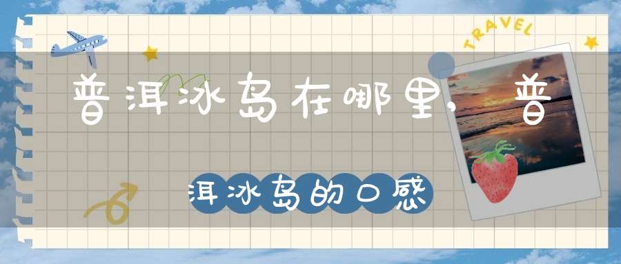 普洱冰岛在哪里,普洱冰岛的口感