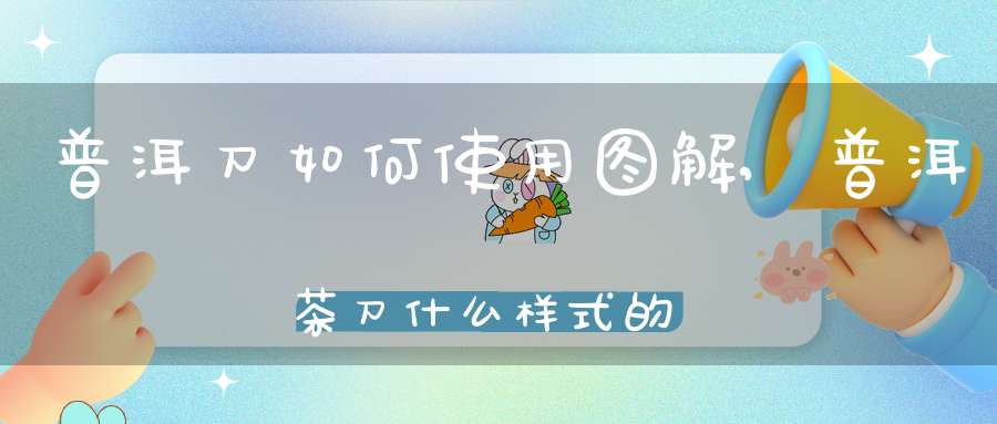 普洱刀如何使用图解,普洱茶刀什么样式的好用