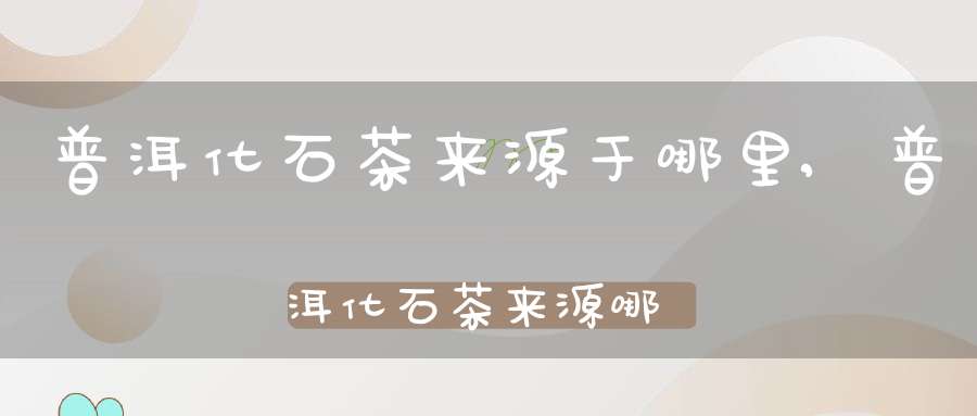 普洱化石茶来源于哪里,普洱化石茶来源哪里