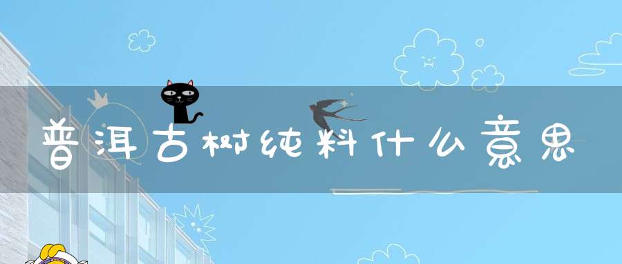 普洱古树纯料什么意思