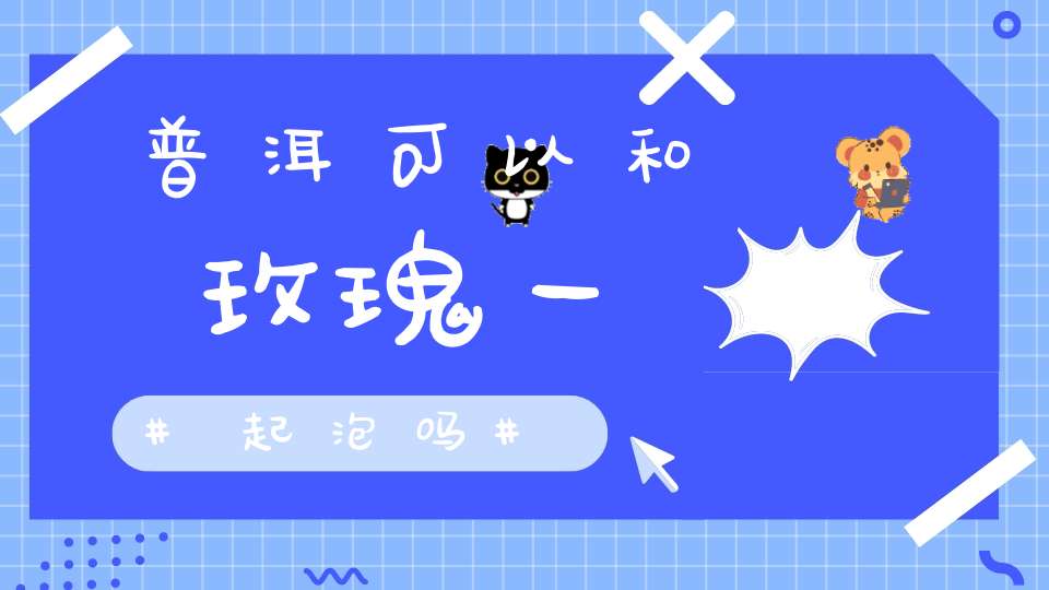 普洱可以和玫瑰一起泡吗