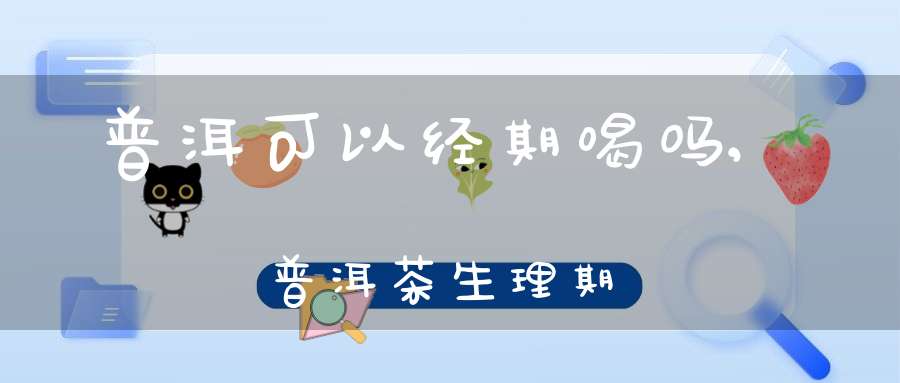 普洱可以经期喝吗,普洱茶生理期