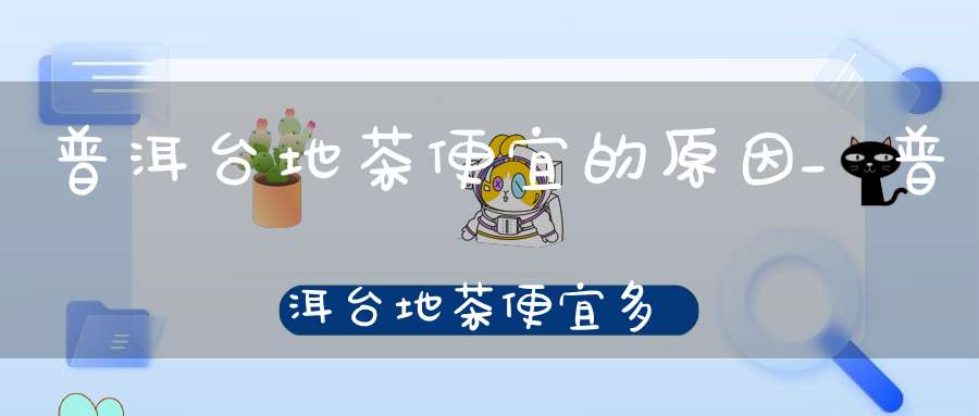 普洱台地茶便宜的原因_普洱台地茶便宜多少钱