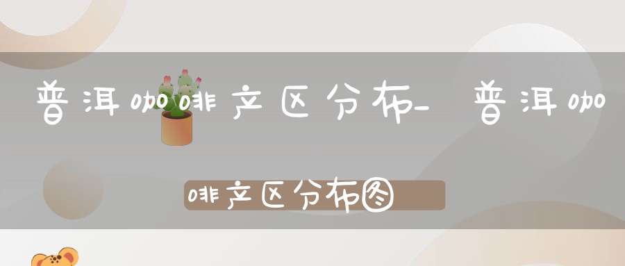 普洱咖啡产区分布_普洱咖啡产区分布图