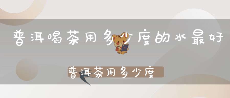 普洱喝茶用多少度的水最好普洱茶用多少度的水最好