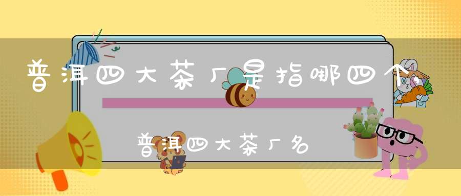 普洱四大茶厂是指哪四个,普洱四大茶厂名称