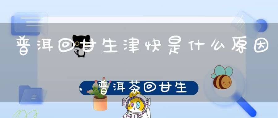普洱回甘生津快是什么原因,普洱茶回甘生津