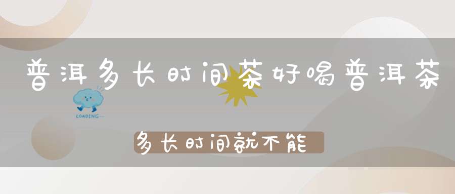 普洱多长时间茶好喝普洱茶多长时间就不能喝了