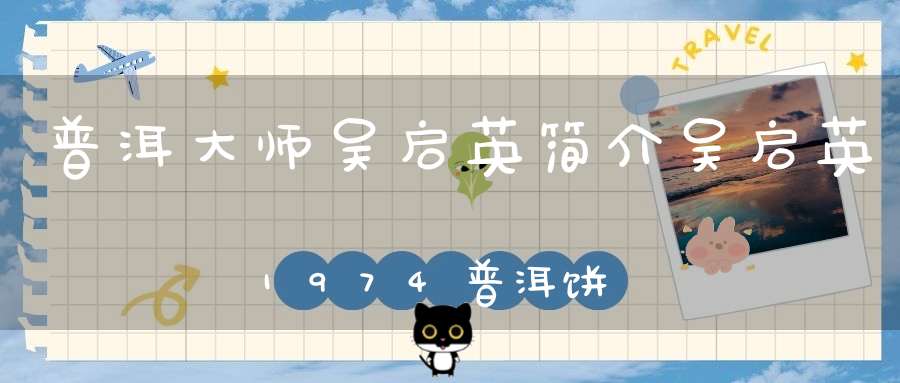 普洱大师吴启英简介吴启英1974普洱饼茶是什么意思