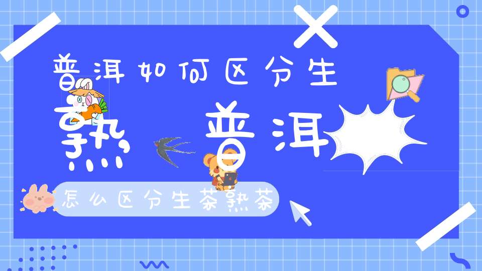 普洱如何区分生熟,普洱怎么区分生茶熟茶