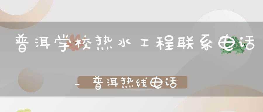 普洱学校热水工程联系电话_普洱热线电话