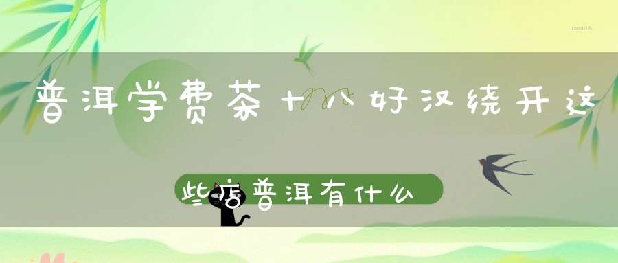普洱学费茶十八好汉绕开这些店普洱有什么学校校名