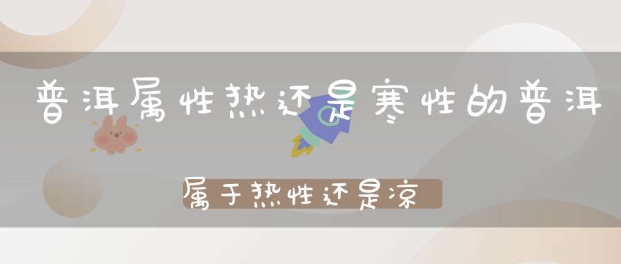 普洱属性热还是寒性的普洱属于热性还是凉性