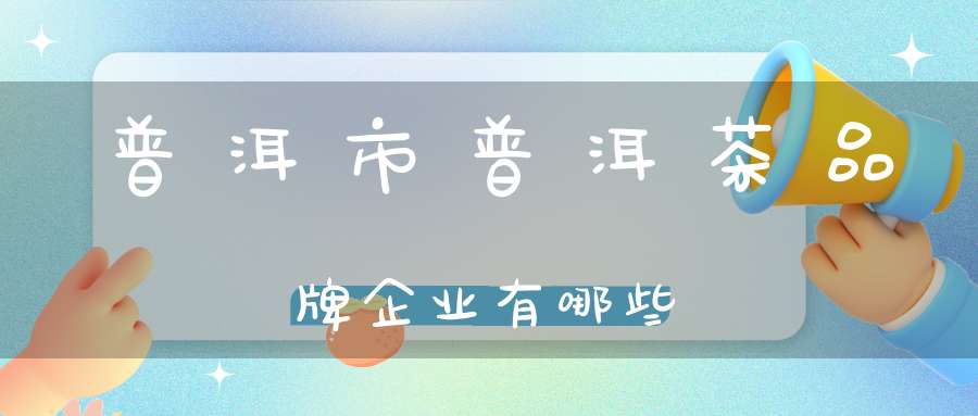 普洱市普洱茶品牌企业有哪些