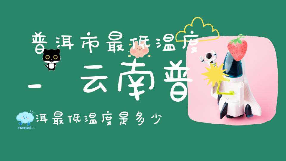 普洱市最低温度_云南普洱最低温度是多少