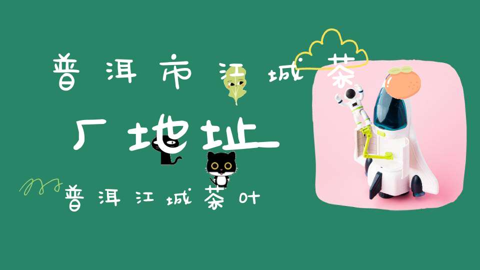 普洱市江城茶厂地址_普洱江城茶叶