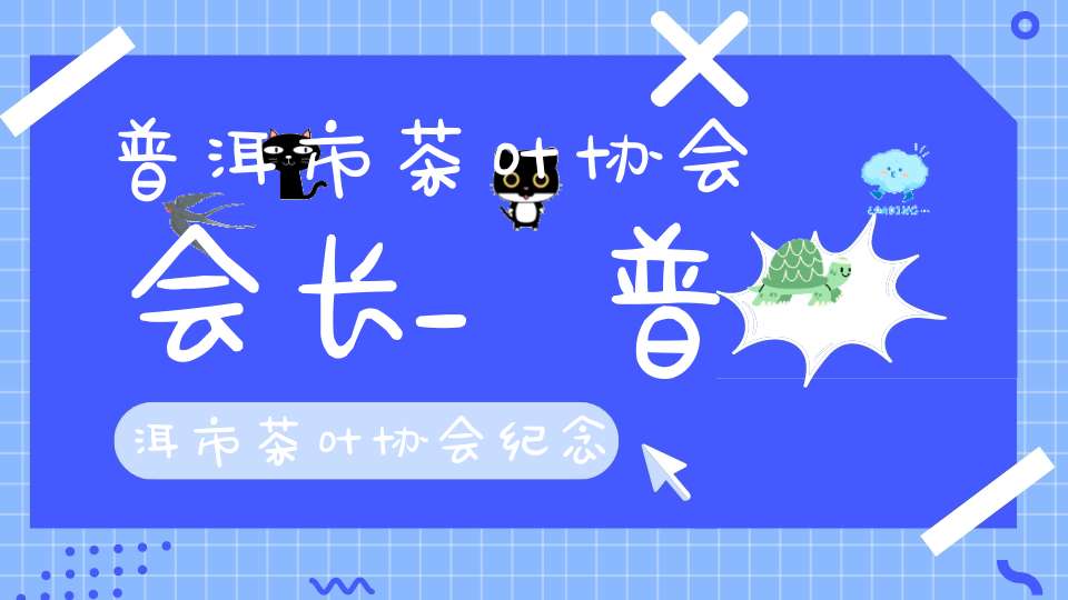 普洱市茶叶协会会长_普洱市茶叶协会纪念茶