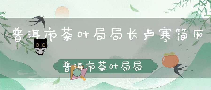 普洱市茶叶局局长卢寒简历普洱市茶叶局局长卢寒生简历