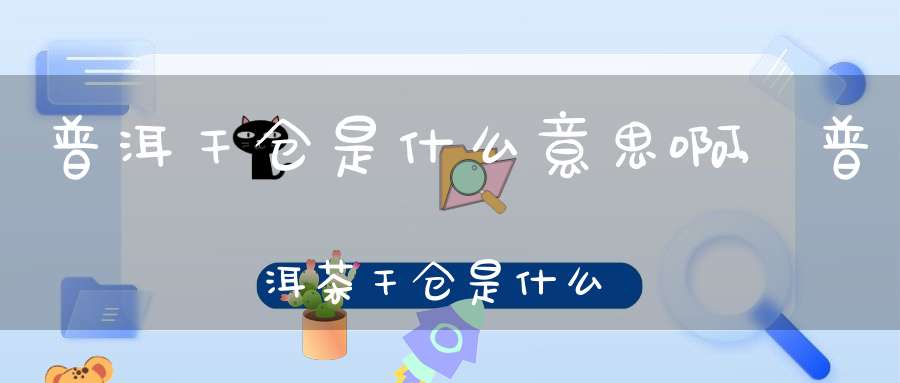普洱干仓是什么意思啊,普洱茶干仓是什么意思