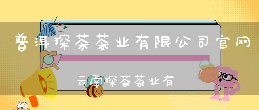 普洱探茶茶业有限公司官网云南探茶茶业有限公司