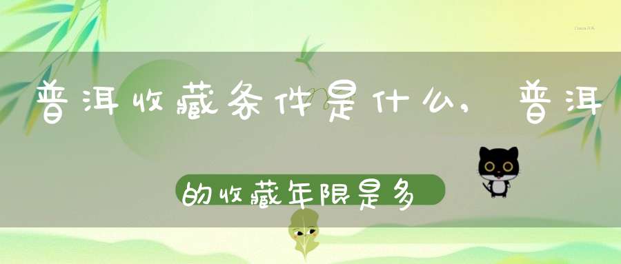 普洱收藏条件是什么,普洱的收藏年限是多少