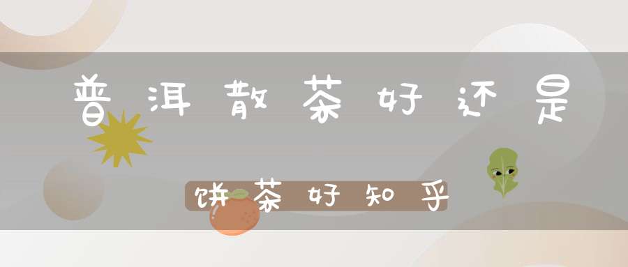 普洱散茶好还是饼茶好知乎