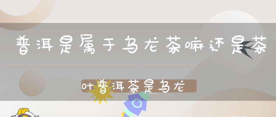 普洱是属于乌龙茶嘛还是茶叶普洱茶是乌龙茶还是属于黑茶类