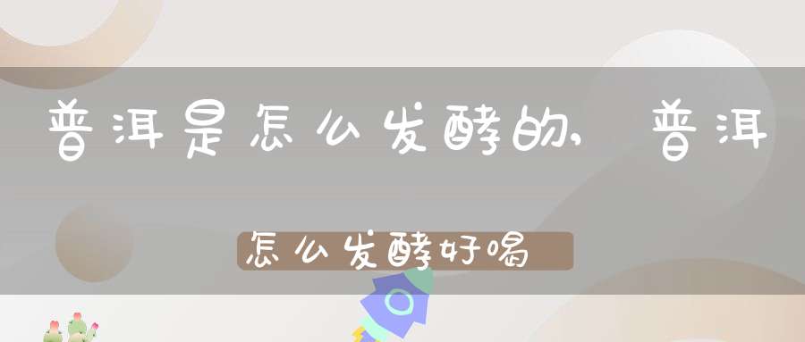普洱是怎么发酵的,普洱怎么发酵好喝