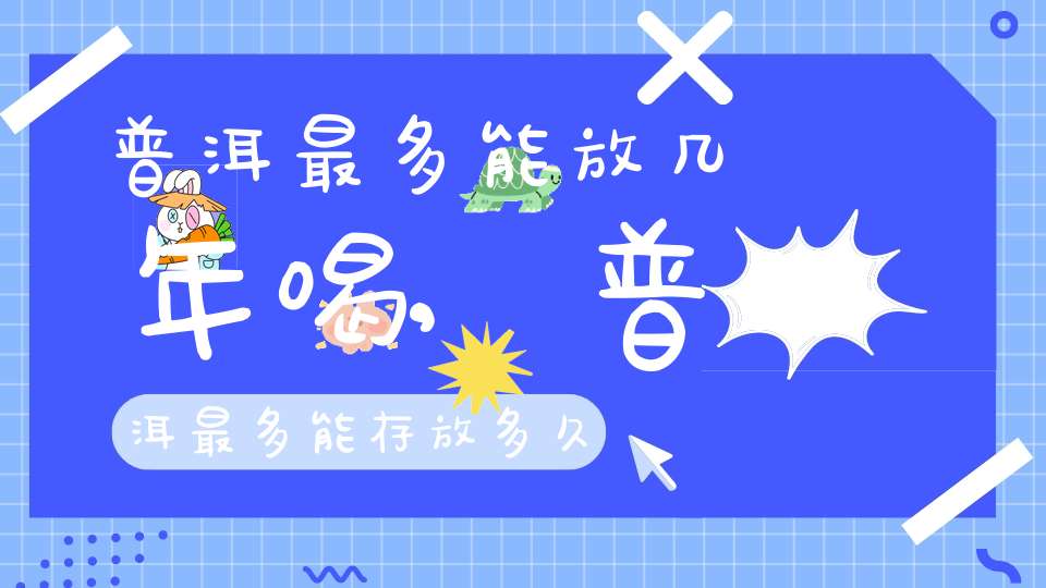 普洱最多能放几年喝,普洱最多能存放多久