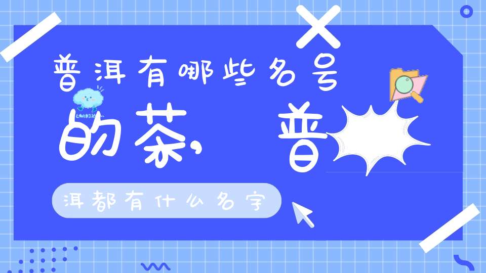 普洱有哪些名号的茶,普洱都有什么名字