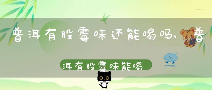 普洱有股霉味还能喝吗,普洱有股霉味能喝吗百度